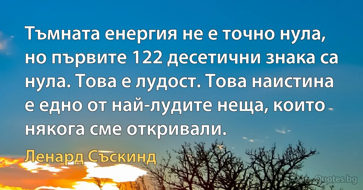 Тъмната енергия не е точно нула, но първите 122 десетични знака са нула. Това е лудост. Това наистина е едно от най-лудите неща, които някога сме откривали. (Ленард Съскинд)