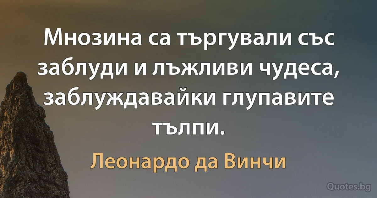 Мнозина са търгували със заблуди и лъжливи чудеса, заблуждавайки глупавите тълпи. (Леонардо да Винчи)