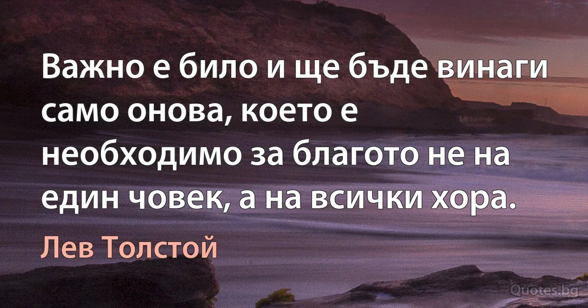 Важно е било и ще бъде винаги само онова, което е необходимо за благото не на един човек, а на всички хора. (Лев Толстой)