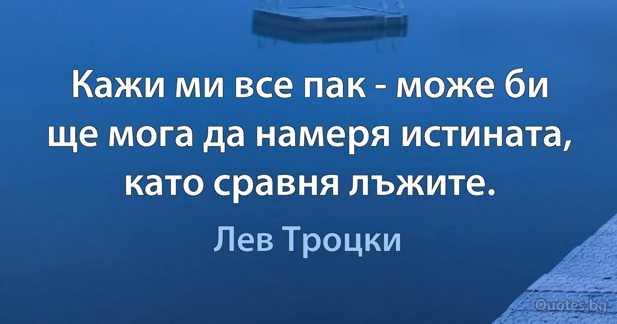 Кажи ми все пак - може би ще мога да намеря истината, като сравня лъжите. (Лев Троцки)