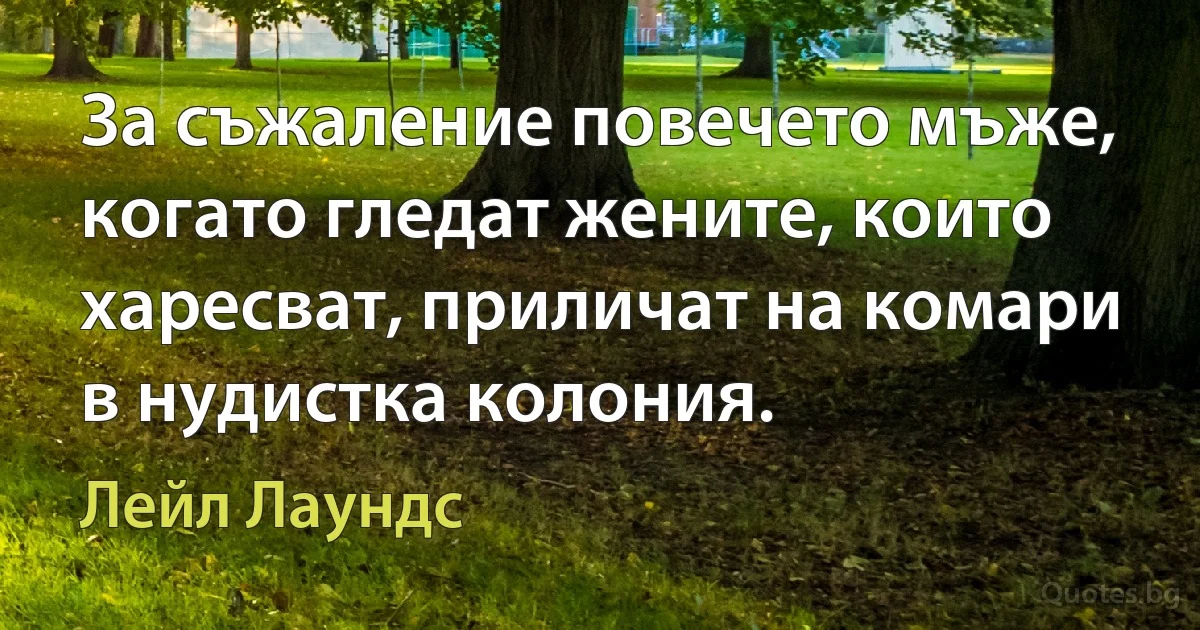 За съжаление повечето мъже, когато гледат жените, които харесват, приличат на комари в нудистка колония. (Лейл Лаундс)