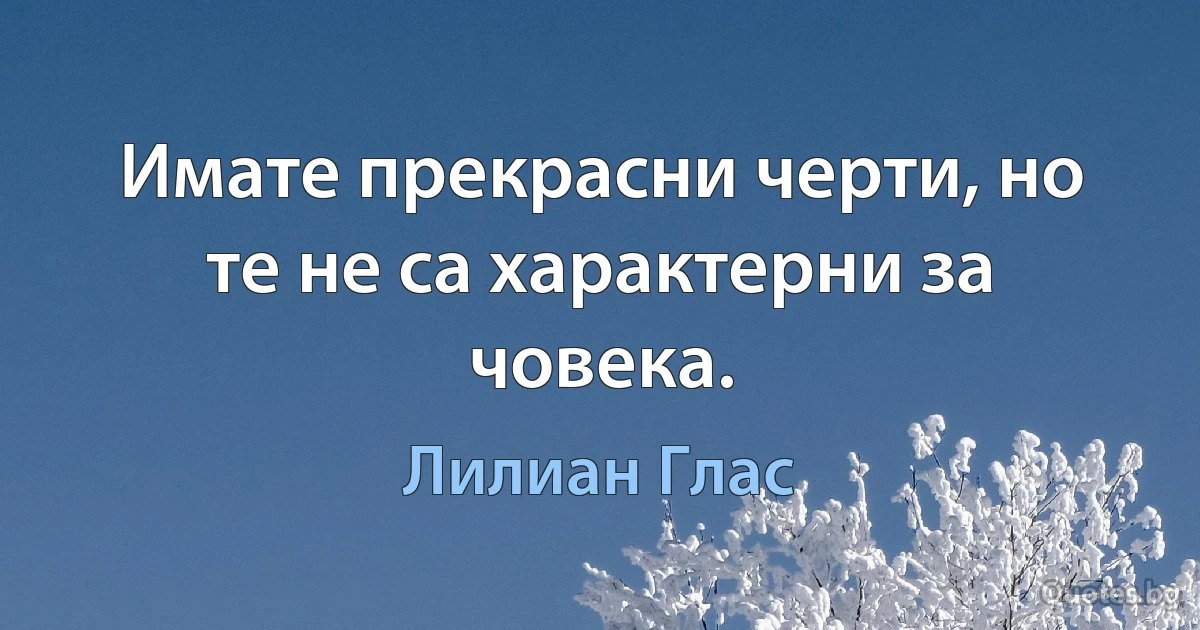 Имате прекрасни черти, но те не са характерни за човека. (Лилиан Глас)