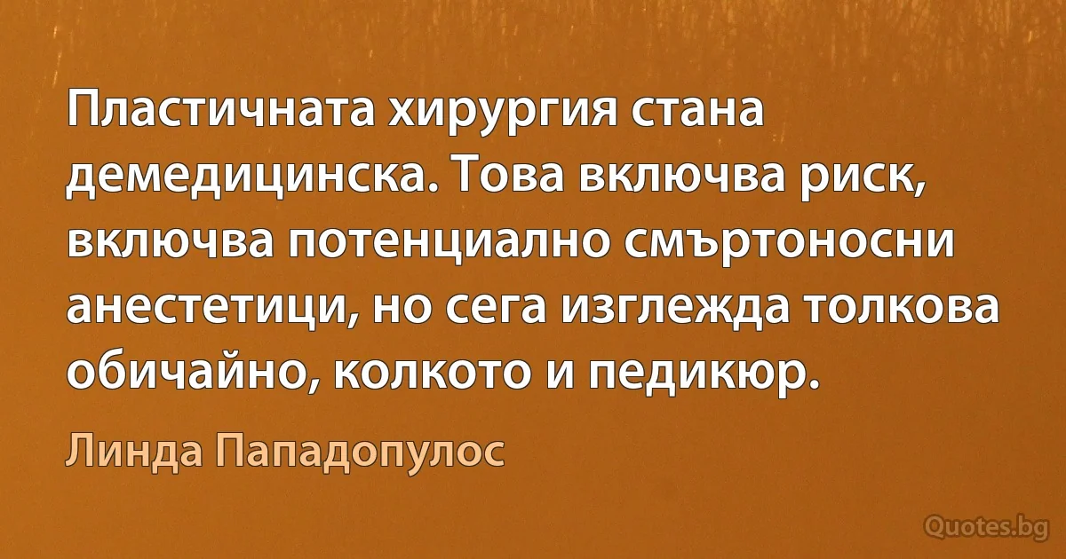 Пластичната хирургия стана демедицинска. Това включва риск, включва потенциално смъртоносни анестетици, но сега изглежда толкова обичайно, колкото и педикюр. (Линда Пападопулос)