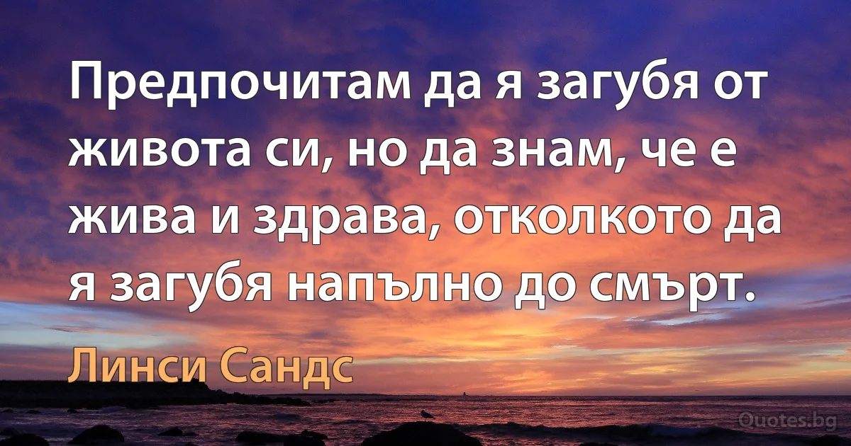 Предпочитам да я загубя от живота си, но да знам, че е жива и здрава, отколкото да я загубя напълно до смърт. (Линси Сандс)