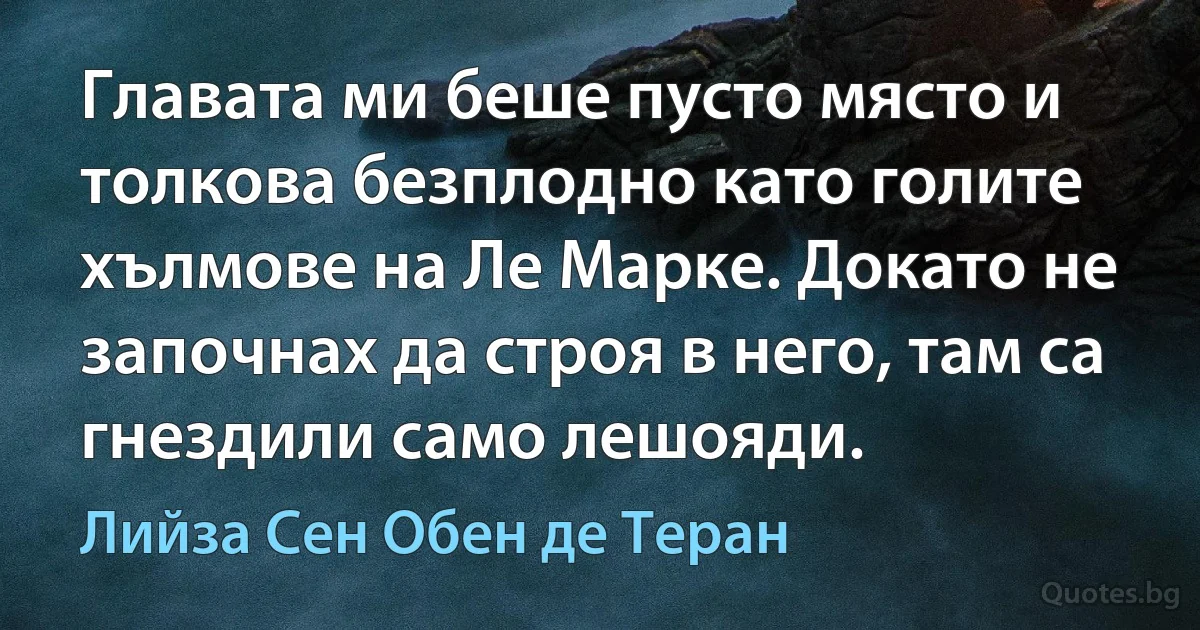 Главата ми беше пусто място и толкова безплодно като голите хълмове на Ле Марке. Докато не започнах да строя в него, там са гнездили само лешояди. (Лийза Сен Обен де Теран)