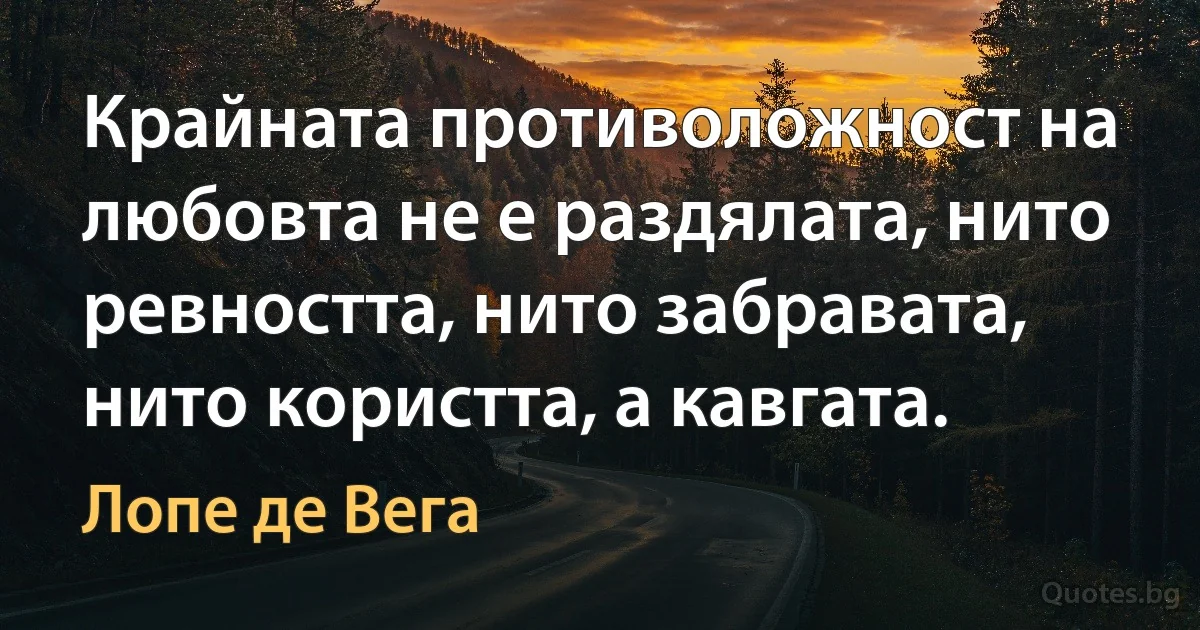 Крайната противоложност на любовта не е раздялата, нито ревността, нито забравата, нито користта, а кавгата. (Лопе де Вега)