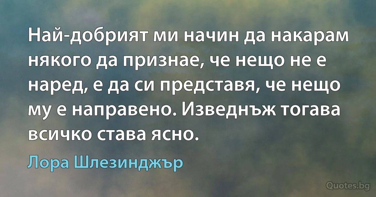 Най-добрият ми начин да накарам някого да признае, че нещо не е наред, е да си представя, че нещо му е направено. Изведнъж тогава всичко става ясно. (Лора Шлезинджър)