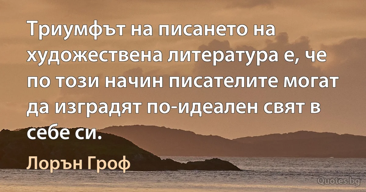 Триумфът на писането на художествена литература е, че по този начин писателите могат да изградят по-идеален свят в себе си. (Лорън Гроф)