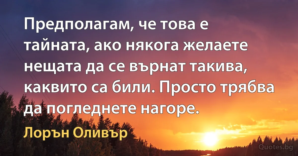 Предполагам, че това е тайната, ако някога желаете нещата да се върнат такива, каквито са били. Просто трябва да погледнете нагоре. (Лорън Оливър)