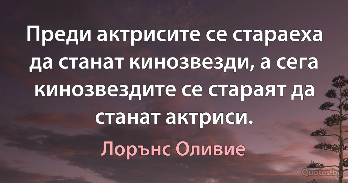 Преди актрисите се стараеха да станат кинозвезди, а сега кинозвездите се стараят да станат актриси. (Лорънс Оливие)