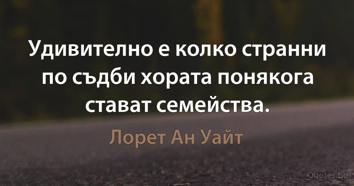 Удивително е колко странни по съдби хората понякога стават семейства. (Лорет Ан Уайт)