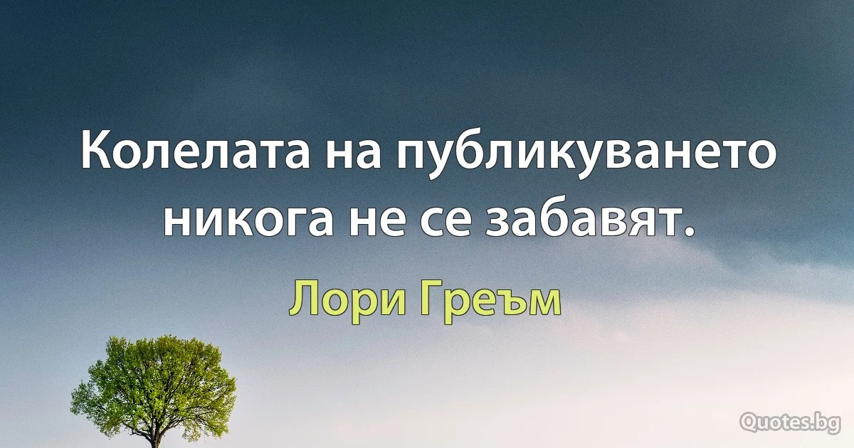 Колелата на публикуването никога не се забавят. (Лори Греъм)