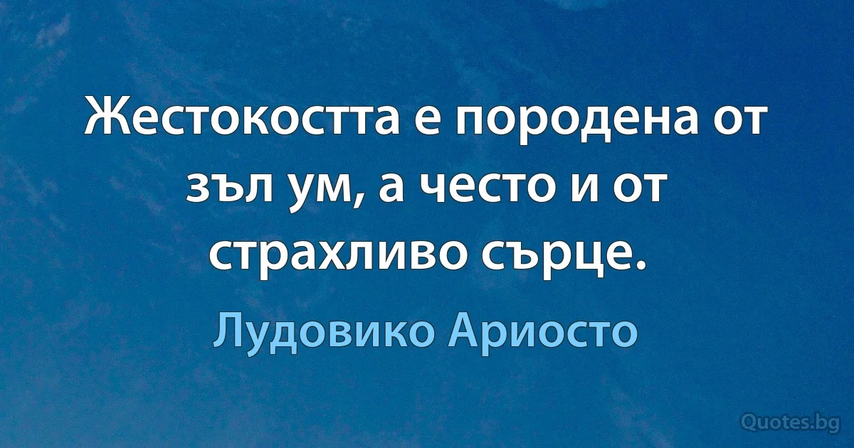 Жестокостта е породена от зъл ум, а често и от страхливо сърце. (Лудовико Ариосто)