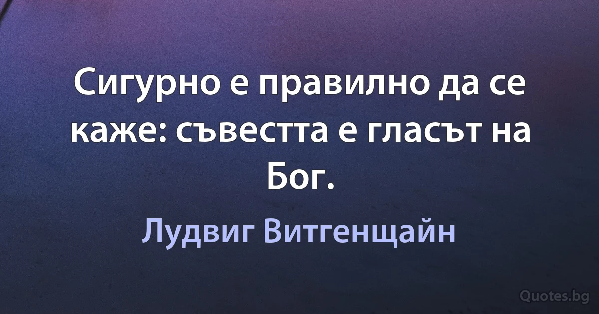 Сигурно е правилно да се каже: съвестта е гласът на Бог. (Лудвиг Витгенщайн)