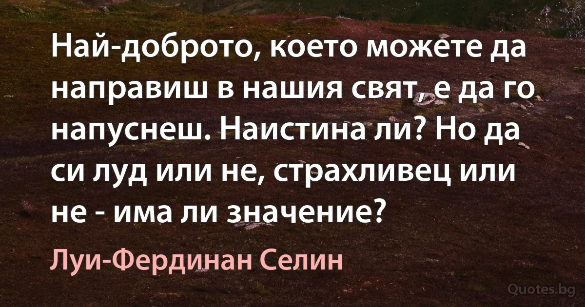 Най-доброто, което можете да направиш в нашия свят, е да го напуснеш. Наистина ли? Но да си луд или не, страхливец или не - има ли значение? (Луи-Фердинан Селин)