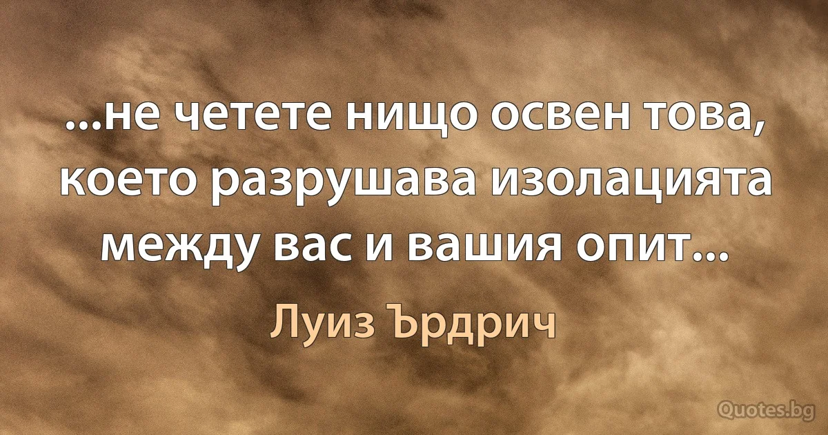 ...не четете нищо освен това, което разрушава изолацията между вас и вашия опит... (Луиз Ърдрич)