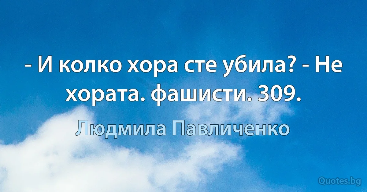 - И колко хора сте убила? - Не хората. фашисти. 309. (Людмила Павличенко)