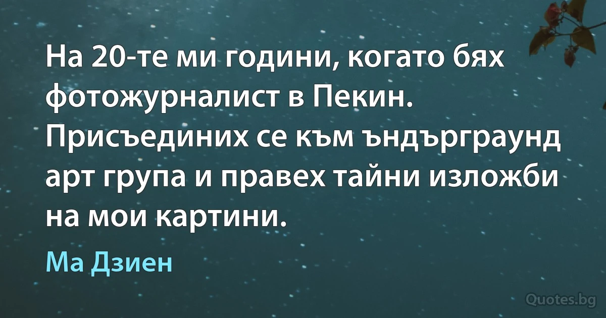 На 20-те ми години, когато бях фотожурналист в Пекин. Присъединих се към ъндърграунд арт група и правех тайни изложби на мои картини. (Ма Дзиен)