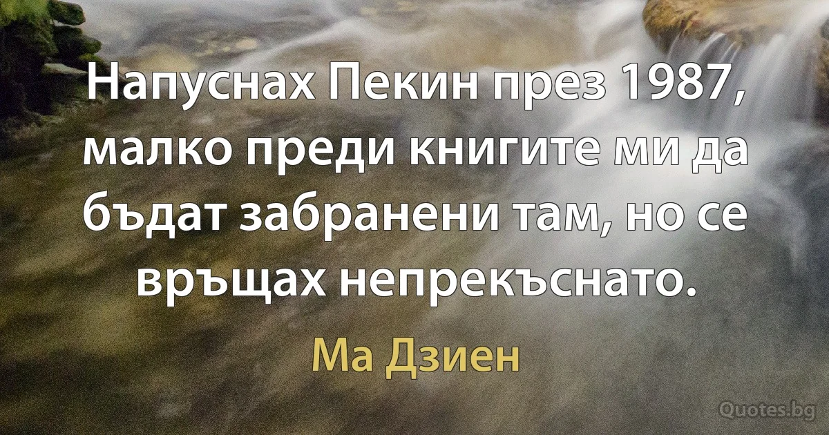 Напуснах Пекин през 1987, малко преди книгите ми да бъдат забранени там, но се връщах непрекъснато. (Ма Дзиен)