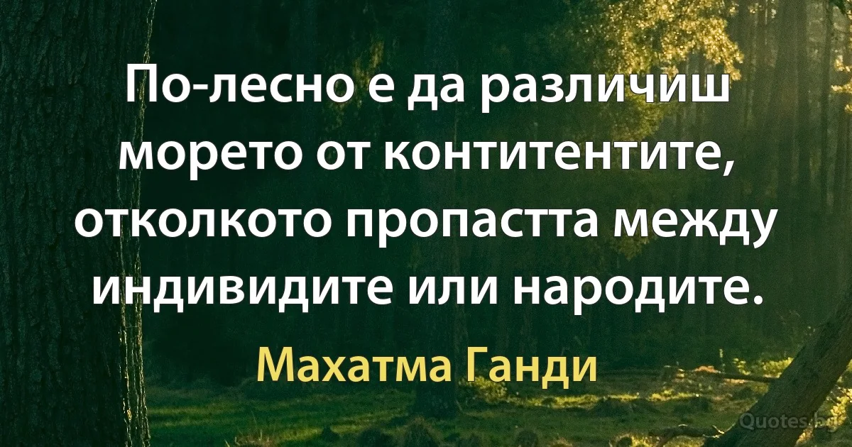 По-лесно е да различиш морето от контитентите, отколкото пропастта между индивидите или народите. (Махатма Ганди)