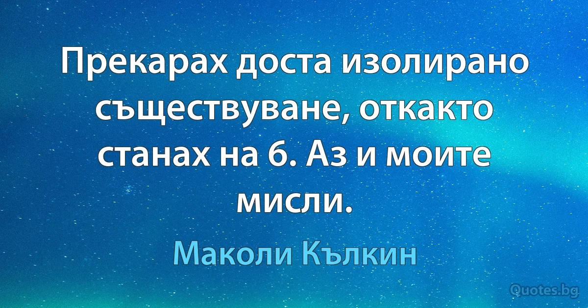 Прекарах доста изолирано съществуване, откакто станах на 6. Аз и моите мисли. (Маколи Кълкин)