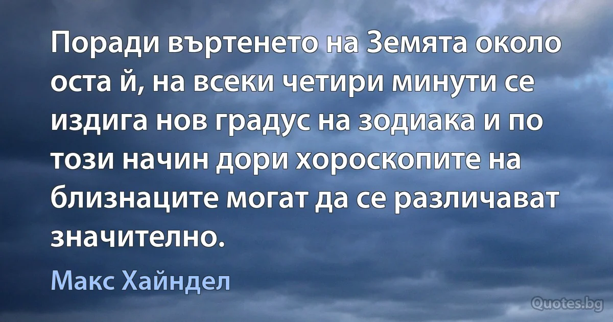 Поради въртенето на Земята около оста й, на всеки четири минути се издига нов градус на зодиака и по този начин дори хороскопите на близнаците могат да се различават значително. (Макс Хайндел)