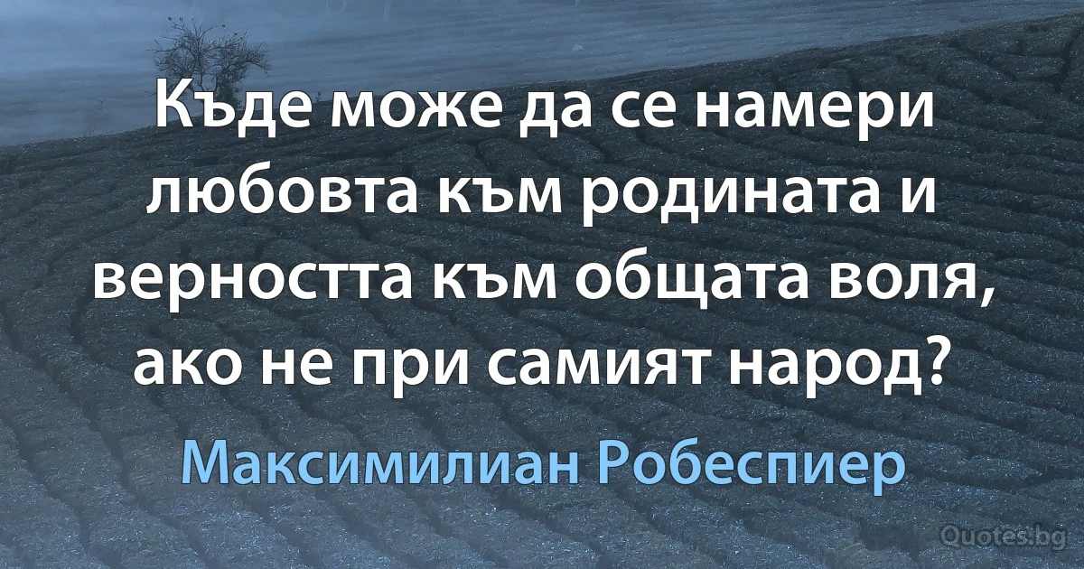 Къде може да се намери любовта към родината и вeрността към общата воля, ако не при самият народ? (Максимилиан Робеспиер)