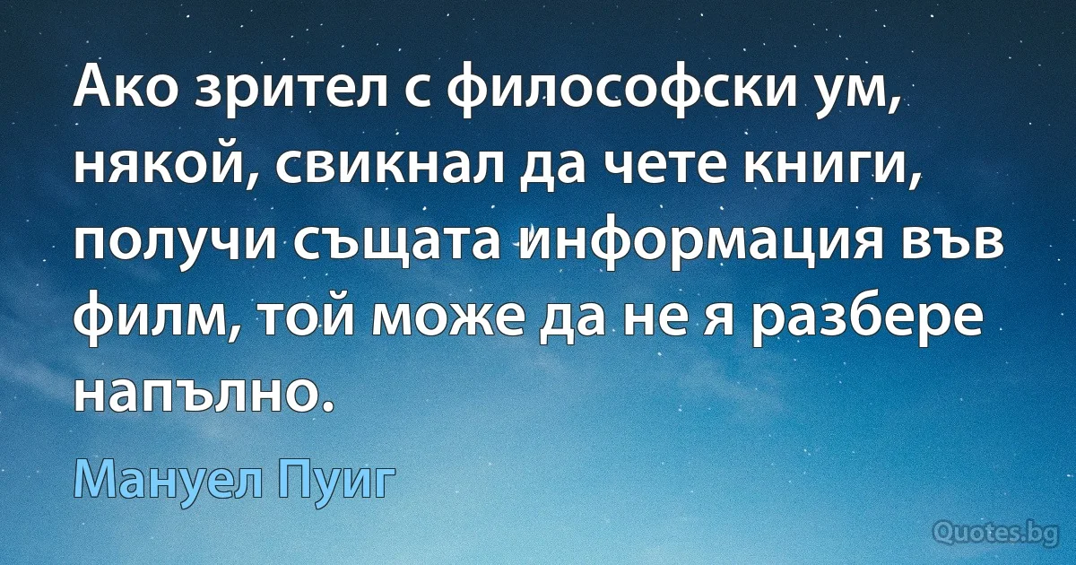 Ако зрител с философски ум, някой, свикнал да чете книги, получи същата информация във филм, той може да не я разбере напълно. (Мануел Пуиг)