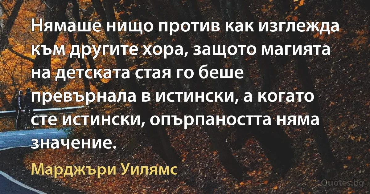 Нямаше нищо против как изглежда към другите хора, защото магията на детската стая го беше превърнала в истински, а когато сте истински, опърпаността няма значение. (Марджъри Уилямс)