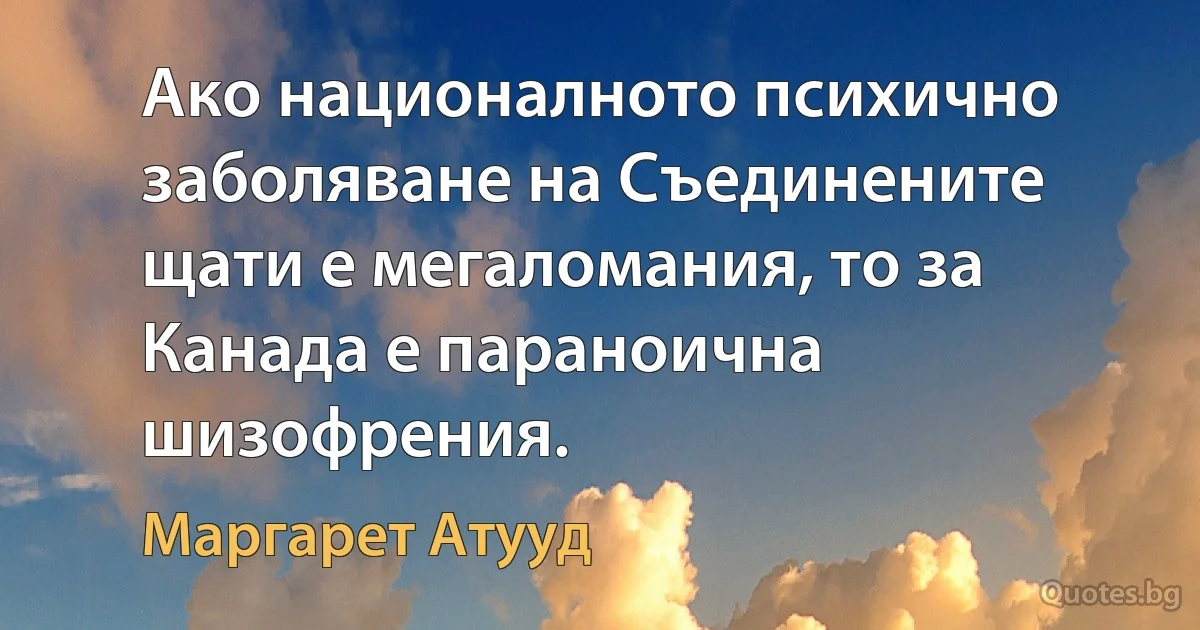 Ако националното психично заболяване на Съединените щати е мегаломания, то за Канада е параноична шизофрения. (Маргарет Атууд)