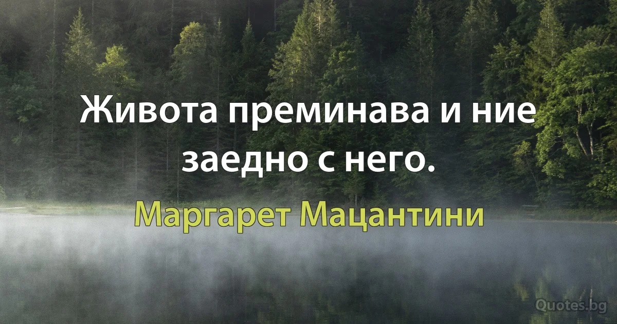 Живота преминава и ние заедно с него. (Маргарет Мацантини)