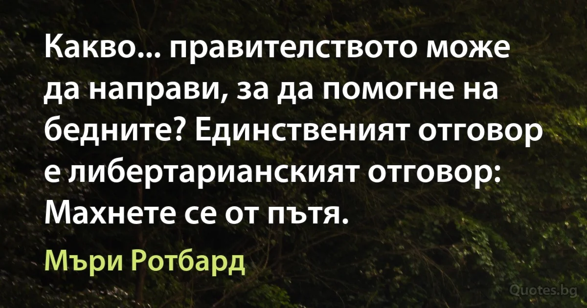 Какво... правителството може да направи, за да помогне на бедните? Единственият отговор е либертарианският отговор: Махнете се от пътя. (Мъри Ротбард)