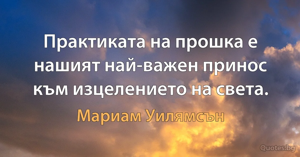 Практиката на прошка е нашият най-важен принос към изцелението на света. (Мариам Уилямсън)