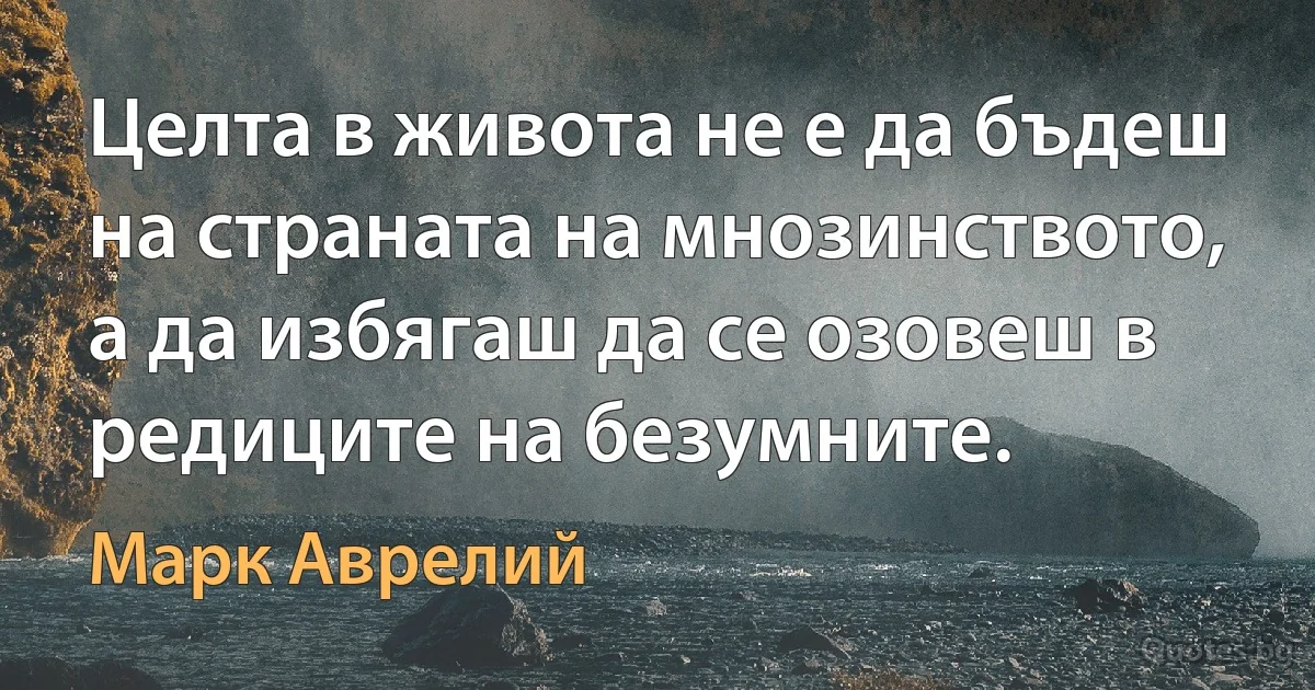 Целта в живота не е да бъдеш на страната на мнозинството, а да избягаш да се озовеш в редиците на безумните. (Марк Аврелий)