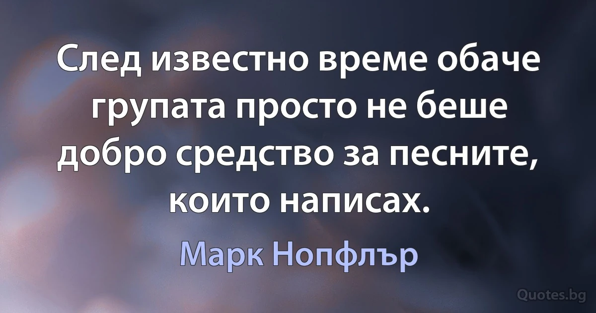 След известно време обаче групата просто не беше добро средство за песните, които написах. (Марк Нопфлър)