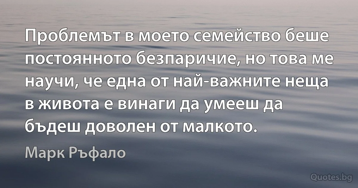 Проблемът в моето семейство беше постоянното безпаричие, но това ме научи, че една от най-важните неща в живота е винаги да умееш да бъдеш доволен от малкото. (Марк Ръфало)