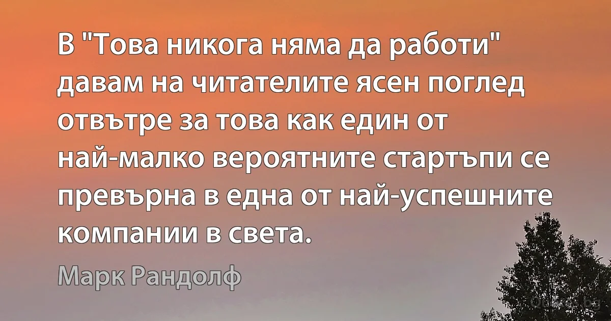 В "Това никога няма да работи" давам на читателите ясен поглед отвътре за това как един от най-малко вероятните стартъпи се превърна в една от най-успешните компании в света. (Марк Рандолф)