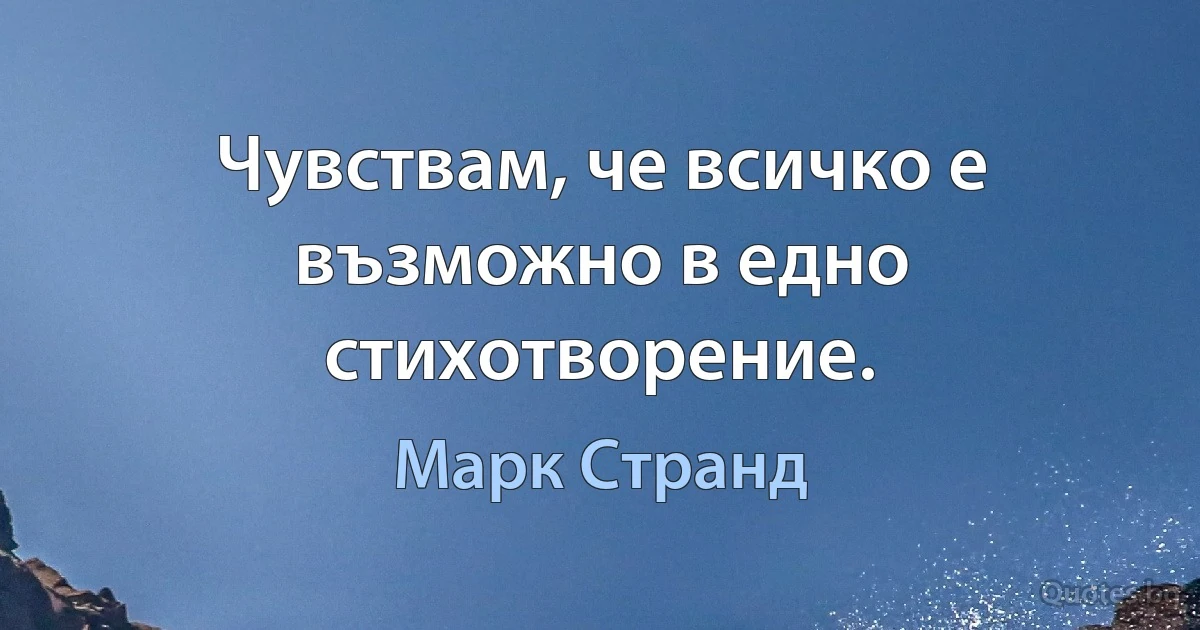 Чувствам, че всичко е възможно в едно стихотворение. (Марк Странд)