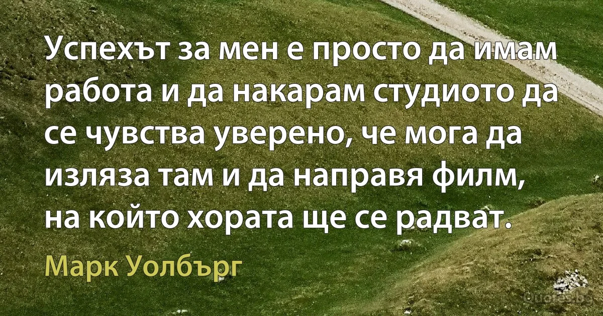 Успехът за мен е просто да имам работа и да накарам студиото да се чувства уверено, че мога да изляза там и да направя филм, на който хората ще се радват. (Марк Уолбърг)