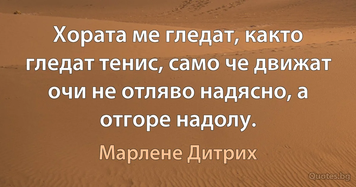 Хората ме гледат, както гледат тенис, само че движат очи не отляво надясно, а отгоре надолу. (Марлене Дитрих)