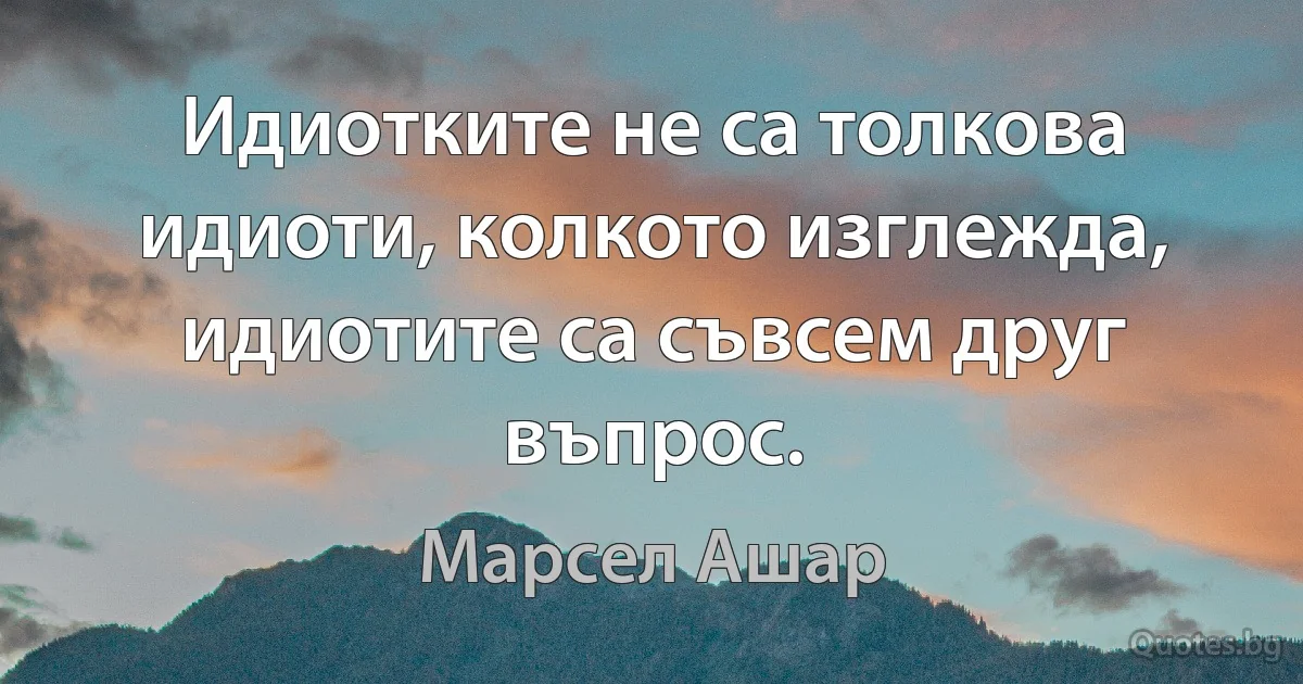 Идиотките не са толкова идиоти, колкото изглежда, идиотите са съвсем друг въпрос. (Марсел Ашар)