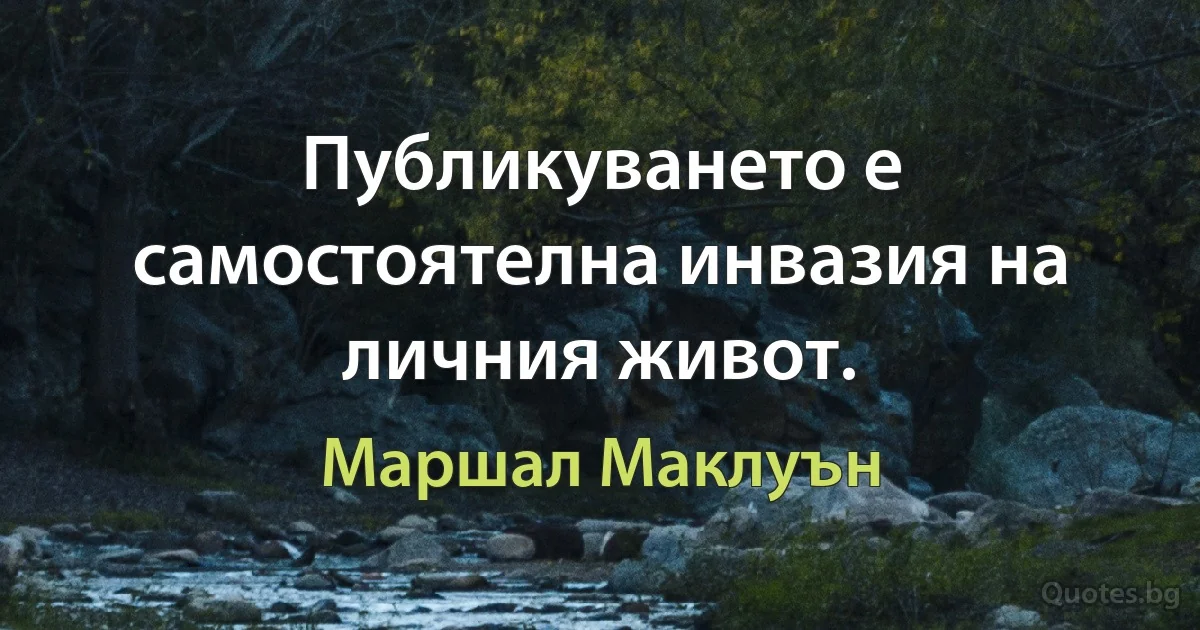 Публикуването е самостоятелна инвазия на личния живот. (Маршал Маклуън)