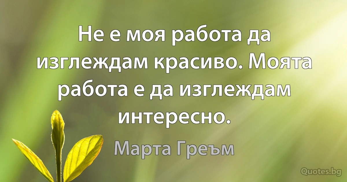 Не е моя работа да изглеждам красиво. Моята работа е да изглеждам интересно. (Марта Греъм)