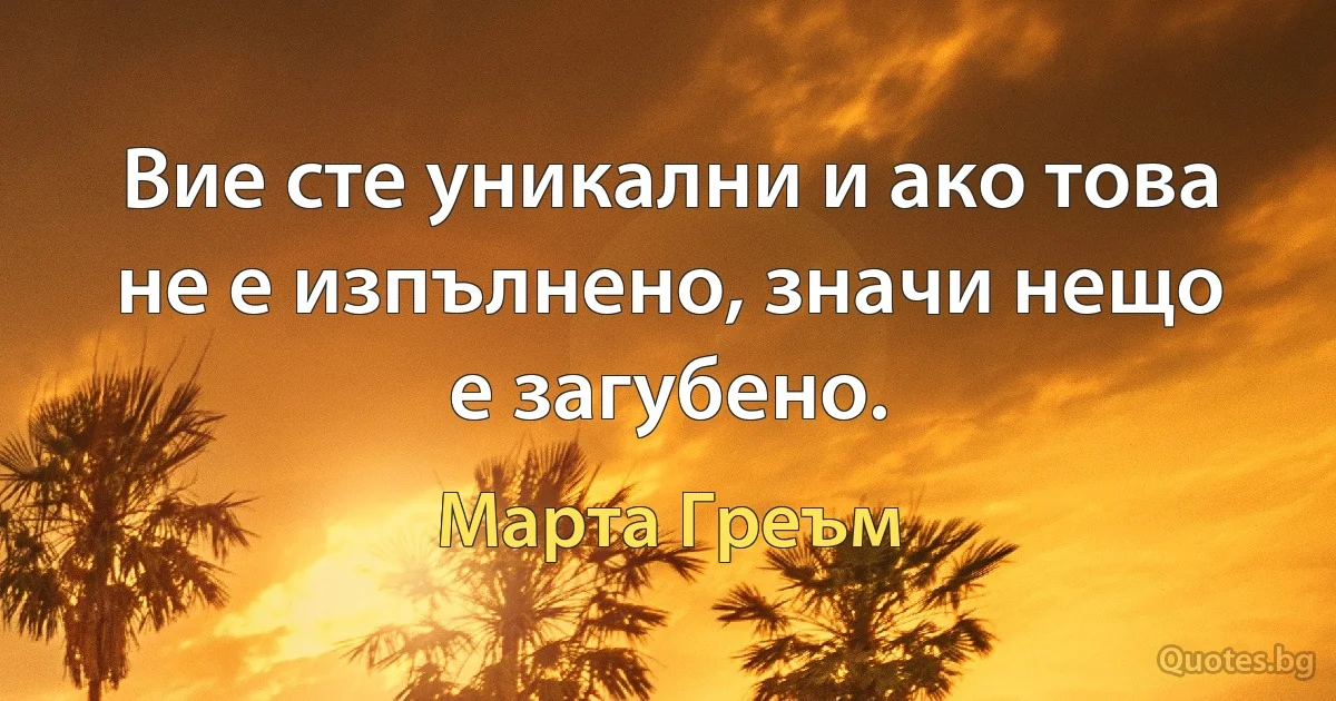 Вие сте уникални и ако това не е изпълнено, значи нещо е загубено. (Марта Греъм)