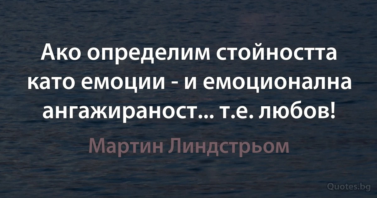 Ако определим стойността като емоции - и емоционална ангажираност... т.е. любов! (Мартин Линдстрьом)