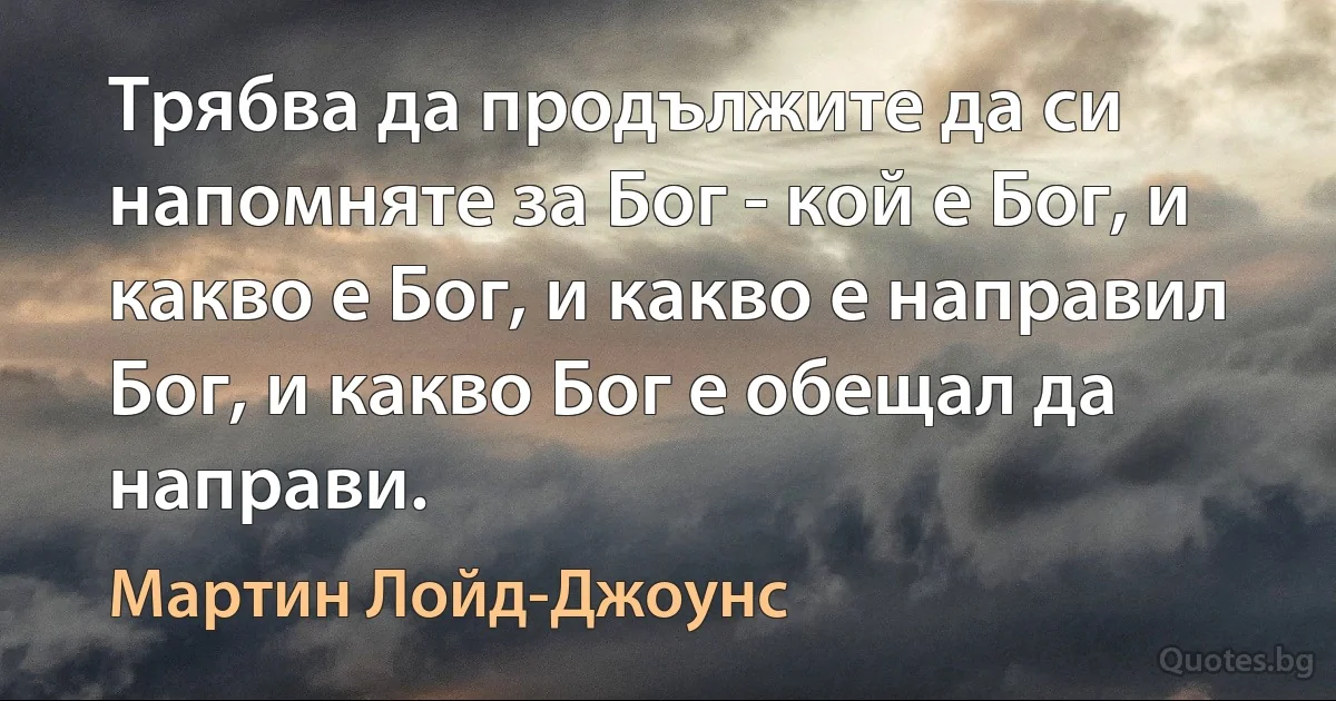 Трябва да продължите да си напомняте за Бог - кой е Бог, и какво е Бог, и какво е направил Бог, и какво Бог е обещал да направи. (Мартин Лойд-Джоунс)