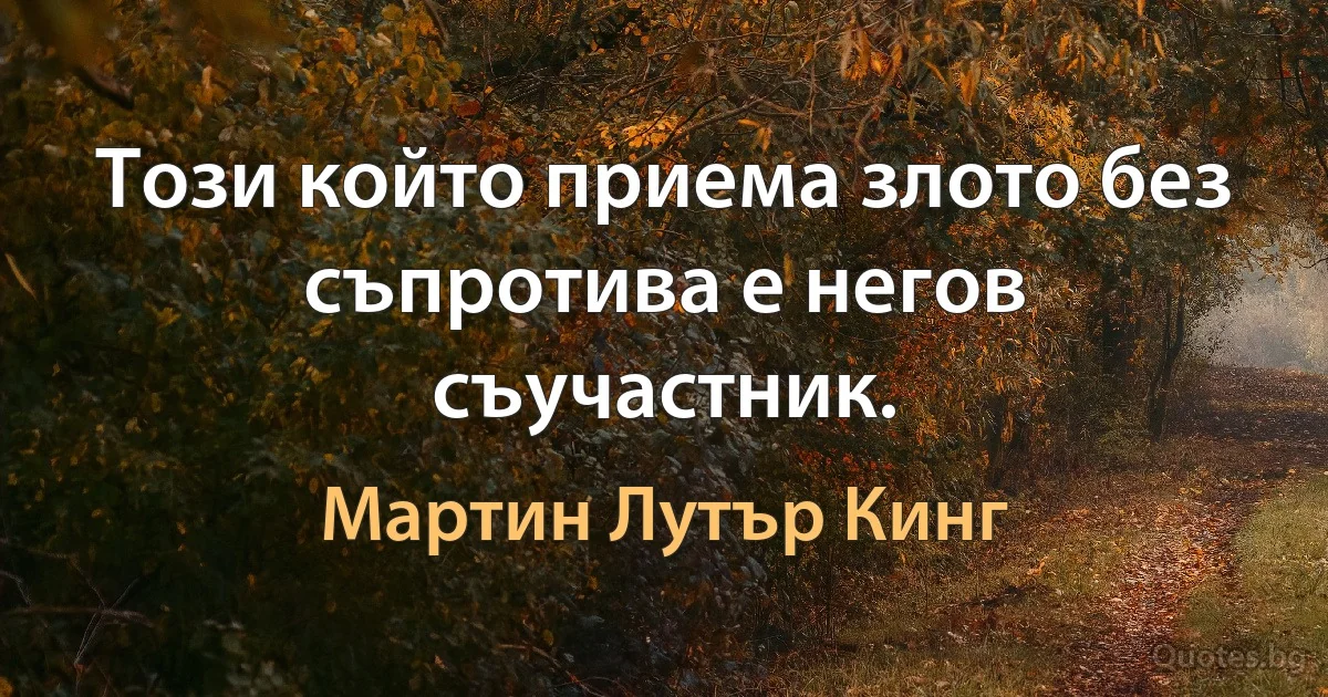 Този който приема злото без съпротива е негов съучастник. (Мартин Лутър Кинг)