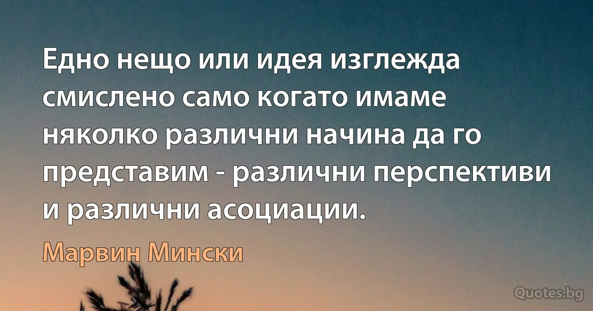 Едно нещо или идея изглежда смислено само когато имаме няколко различни начина да го представим - различни перспективи и различни асоциации. (Марвин Мински)