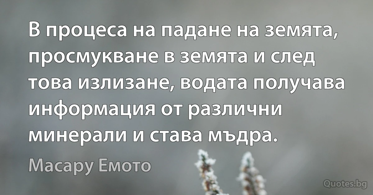 В процеса на падане на земята, просмукване в земята и след това излизане, водата получава информация от различни минерали и става мъдра. (Масару Емото)