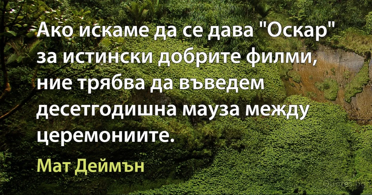 Ако искаме да се дава "Оскар" за истински добрите филми, ние трябва да въведем десетгодишна мауза между церемониите. (Мат Деймън)